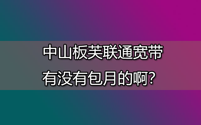 中山板芙联通宽带有没有包月的啊？