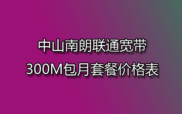 中山南朗联通宽带300M包月套餐价格表