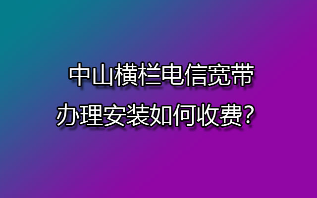 中山横栏电信宽带,横栏电信宽带办理,横栏电信宽带办理安装