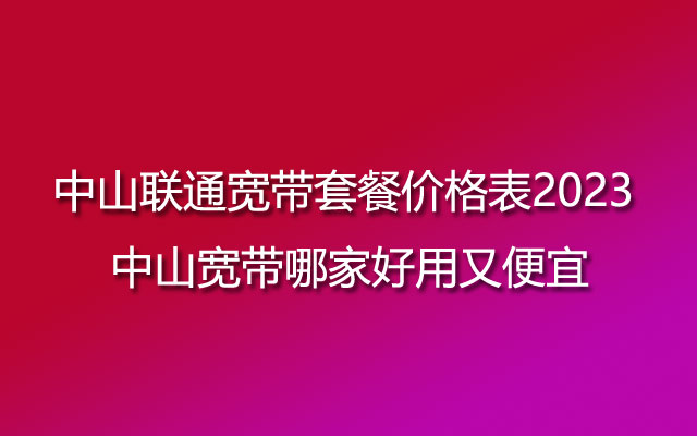 中山联通宽带套餐价格表2023 中山宽带哪家好用又便宜