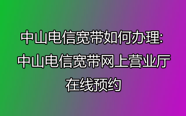 中山电信宽带如何,中山电信宽带,中山电信宽带如何办理