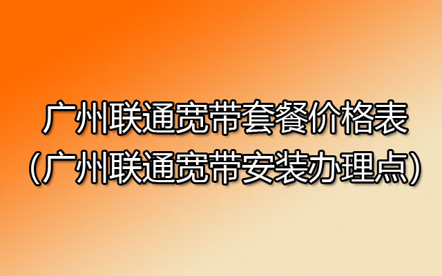 2024广州联通宽带套餐价格表（广州联通宽带安装办理点）