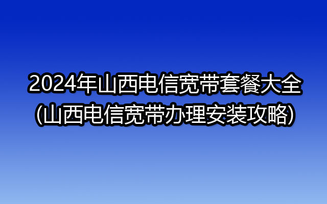 2024年山西电信宽带套餐大全(山西电信宽带办理安装攻略)