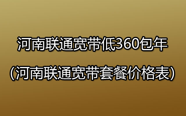 河南联通宽带200M-1000M低360包年（河南联通宽带套餐价格表）