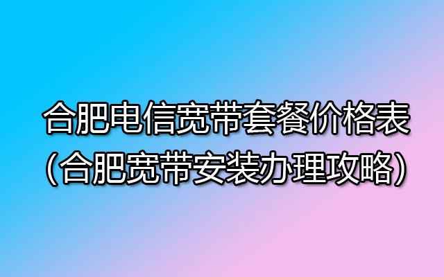 优惠中！2024合肥电信宽带套餐价格表（合肥宽带安装办理攻略）