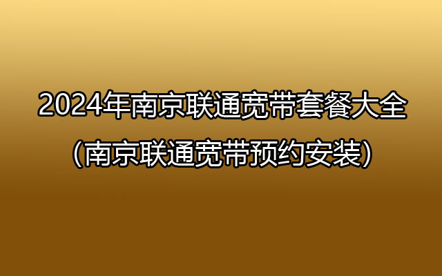 2024年南京联通宽带套餐大全（江苏南京宽带网上营业厅预约）