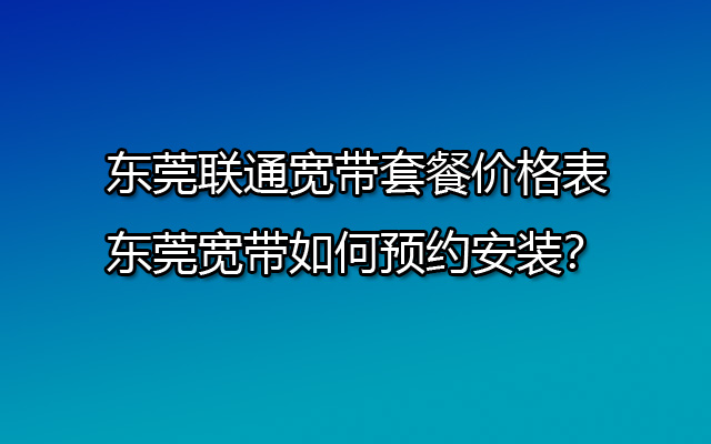 东莞联通宽带套餐价格表-东莞宽带如何预约安装？