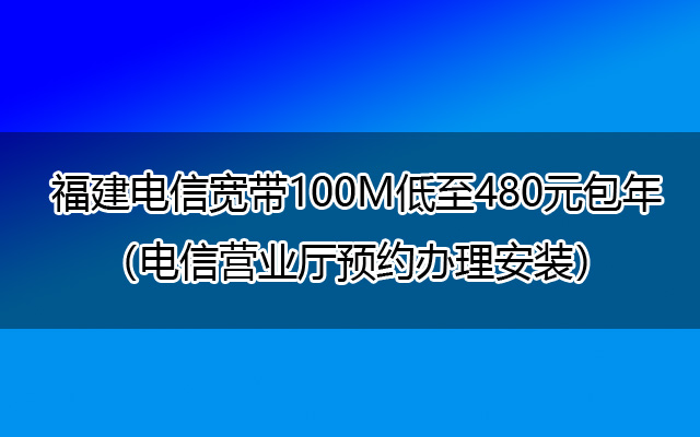 福建电信宽带100M低至480元包年（电信营业厅预约办理安装）