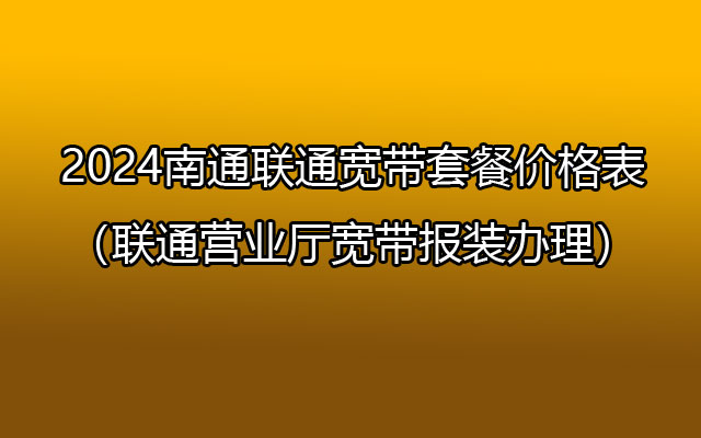 2024南通联通宽带套餐价格表（联通营业厅宽带报装办理）