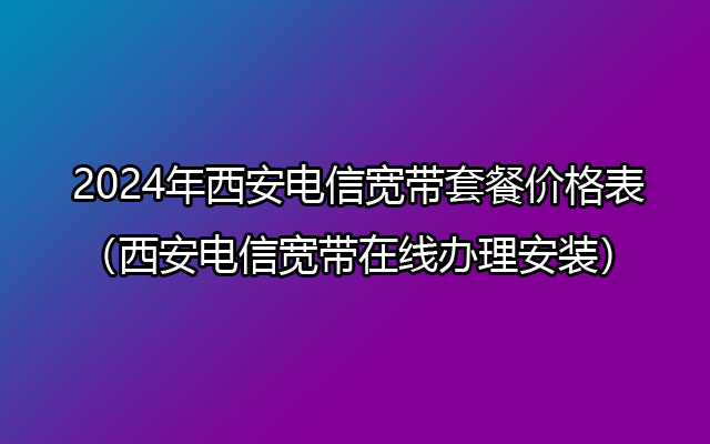 2024年西安电信宽带套餐价格表（西安电信宽带在线办理安装）