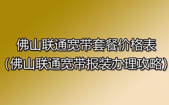 2024年佛山联通宽带套餐价格表（佛山联通宽带报装办理攻略）