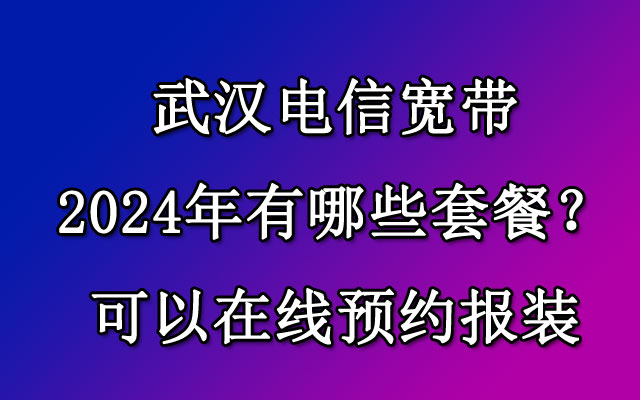 2024年10月武汉电信宽带套餐价格表（武汉电信宽带预约报装）