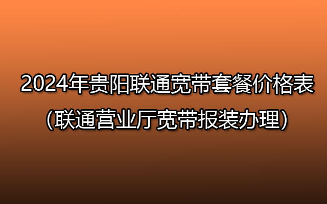 2024年贵阳联通宽带套餐价格表（联通营业厅宽带报装办理）