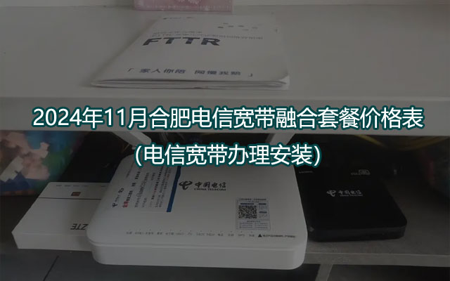 2024年11月合肥电信宽带融合套餐价格表（电信宽带办理安装）