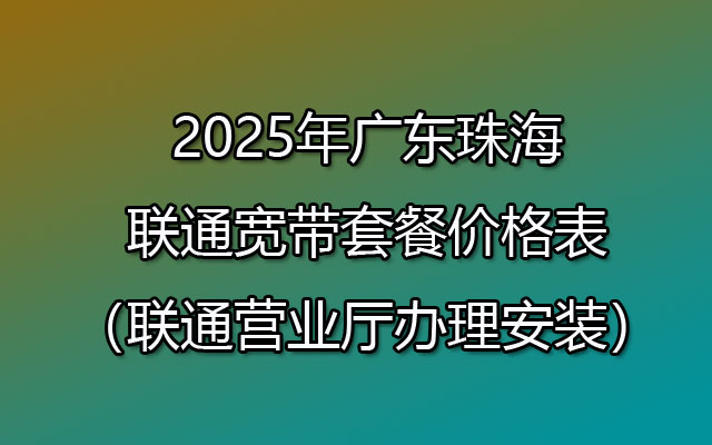 2025年广东珠海联通宽带套餐大全【联通营业厅办理安装】