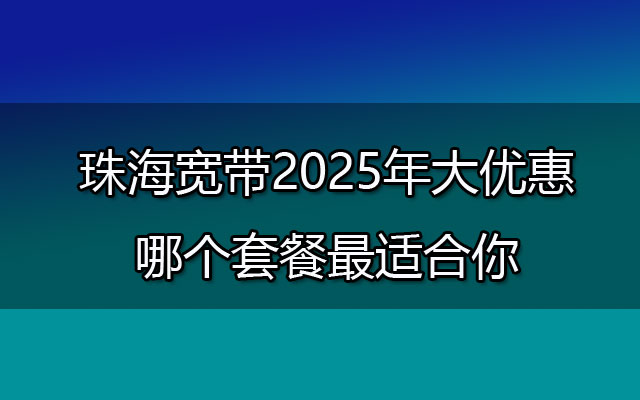 珠海宽带2025年大优惠:哪个套餐最适合你