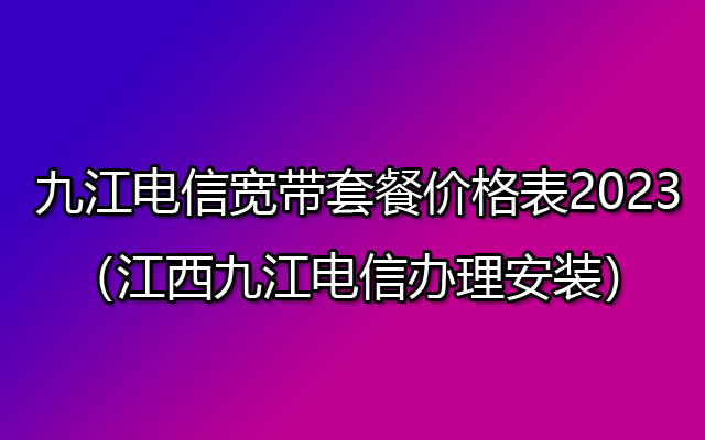 九江电信宽带套餐价格表2023（江西九江电信办理安装）