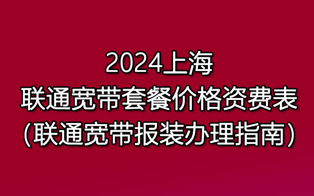 2024上海联通宽带套餐价格资费表（联通宽带报装办理指南）