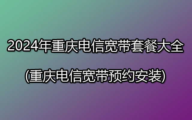 2024年重庆电信宽带套餐大全(重庆电信宽带预约安装)