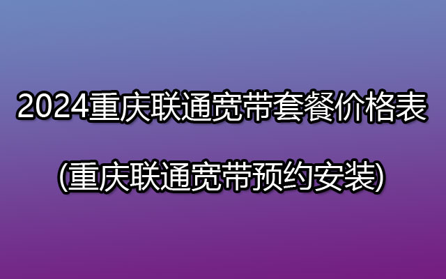 2024重庆联通宽带套餐价格表(重庆联通宽带预约安装)