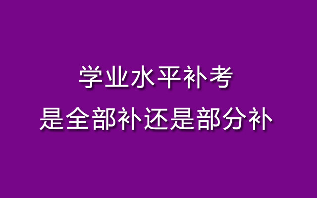 学业水平补考,学业水平补考是全部补,学业水平补考是部分补